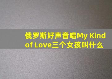 俄罗斯好声音唱My Kind of Love三个女孩叫什么